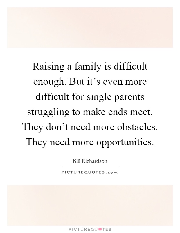 Raising a family is difficult enough. But it’s even more difficult for single parents struggling to make ends meet. They don’t need more obstacles. They need more opportunities Picture Quote #1