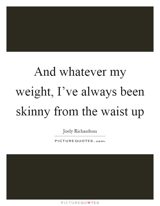 And whatever my weight, I’ve always been skinny from the waist up Picture Quote #1