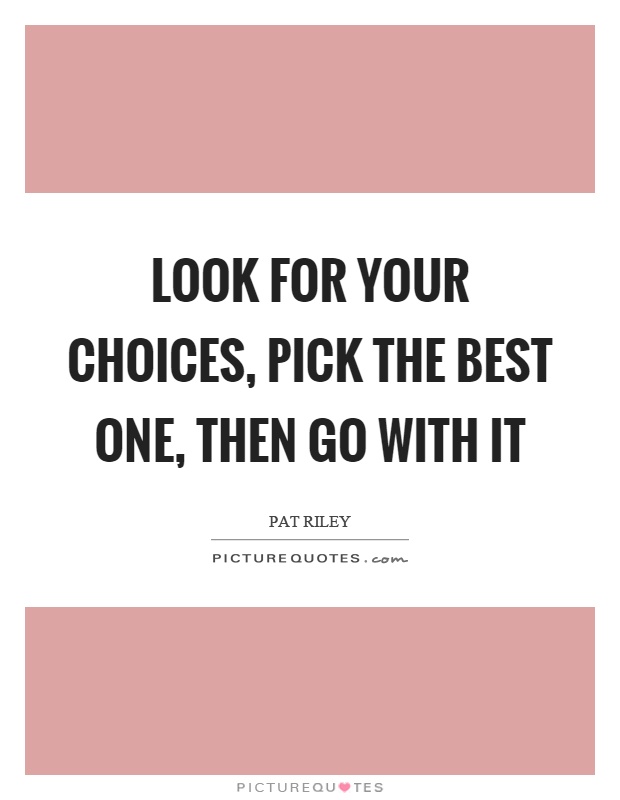 Look for your choices, pick the best one, then go with it Picture Quote #1