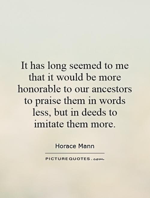 It has long seemed to me that it would be more honorable to our ancestors to praise them in words less, but in deeds to imitate them more Picture Quote #1