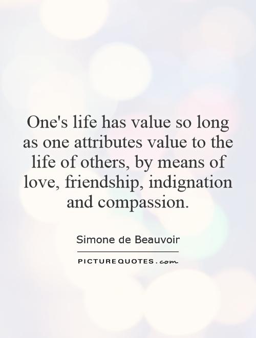 One's life has value so long as one attributes value to the life of others, by means of love, friendship, indignation and compassion Picture Quote #1