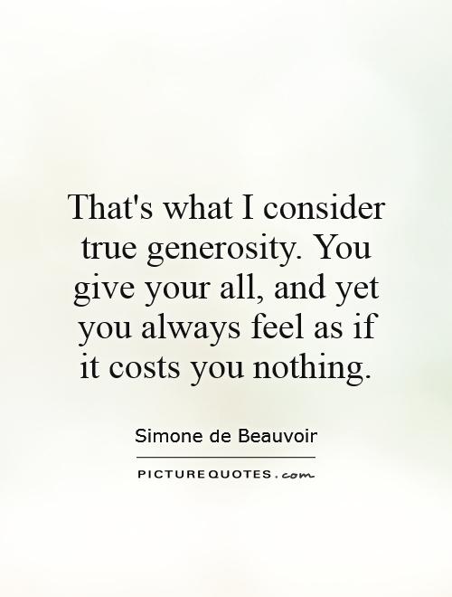 That's what I consider true generosity. You give your all, and yet you always feel as if it costs you nothing Picture Quote #1