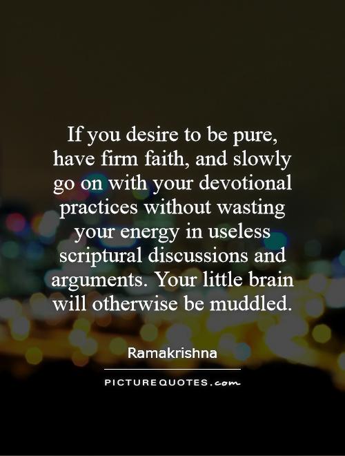If you desire to be pure, have firm faith, and slowly go on with your devotional practices without wasting your energy in useless scriptural discussions and arguments. Your little brain will otherwise be muddled Picture Quote #1