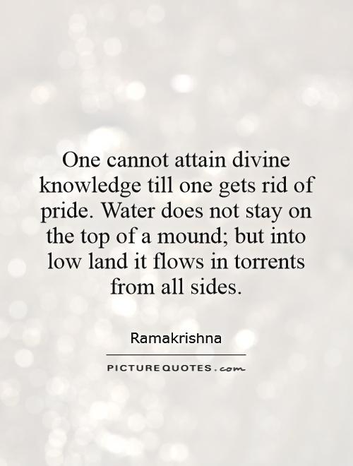 One cannot attain divine knowledge till one gets rid of pride. Water does not stay on the top of a mound; but into low land it flows in torrents from all sides Picture Quote #1