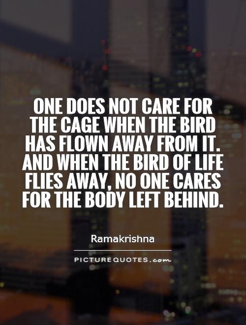 One does not care for the cage when the bird has flown away from it. And when the bird of life flies away, no one cares for the body left behind Picture Quote #1