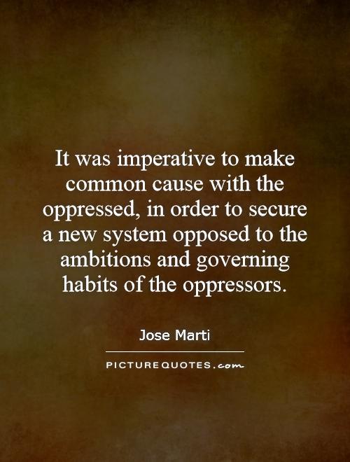 It was imperative to make common cause with the oppressed, in order to secure a new system opposed to the ambitions and governing habits of the oppressors Picture Quote #1