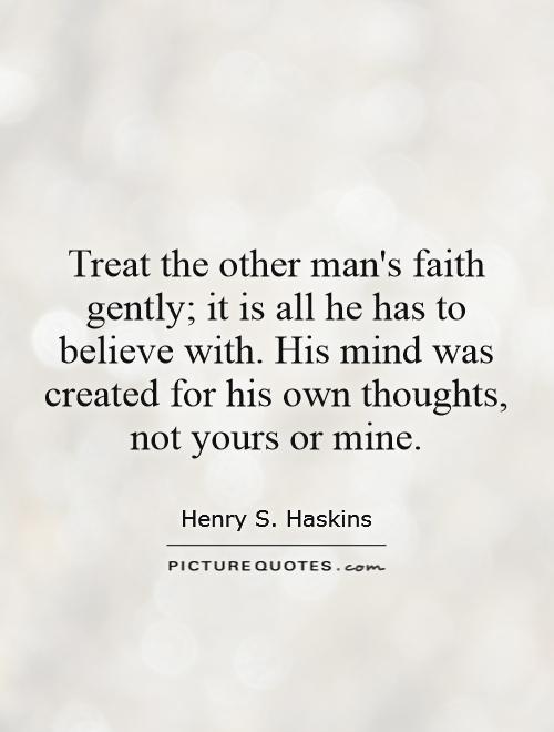 Treat the other man's faith gently; it is all he has to believe with. His mind was created for his own thoughts, not yours or mine Picture Quote #1