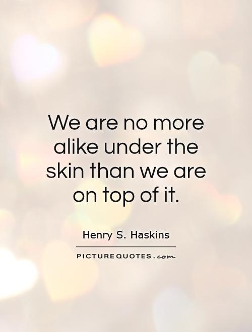 We are no more alike under the skin than we are on top of it Picture Quote #1