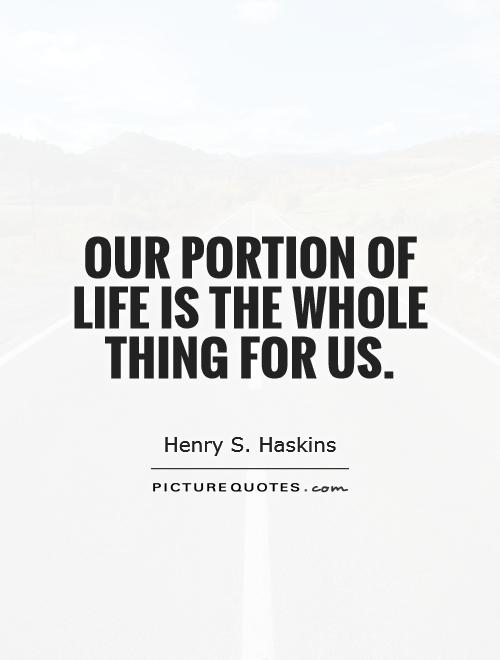 Our portion of life is the whole thing for us Picture Quote #1