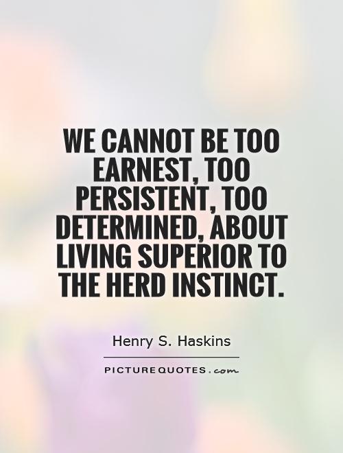 We cannot be too earnest, too persistent, too determined, about living superior to the herd instinct Picture Quote #1