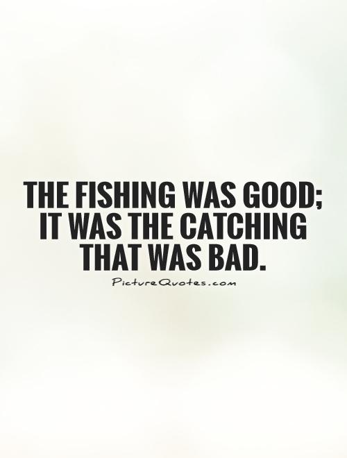 The fishing was good; it was the catching that was bad Picture Quote #1