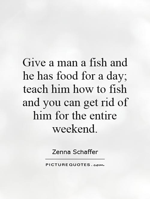 Give a man a fish and he has food for a day; teach him how to fish and you can get rid of him for the entire weekend Picture Quote #1