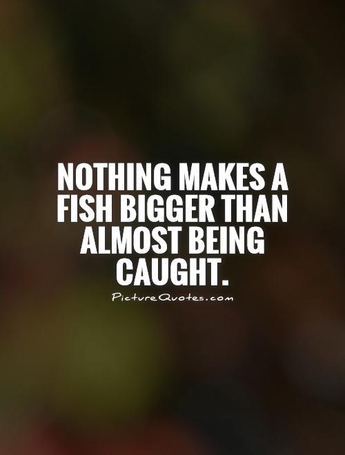 Nothing makes a fish bigger than almost being caught Picture Quote #1