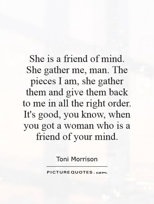 She is a friend of mind. She gather me, man. The pieces I am, she gather them and give them back to me in all the right order. It's good, you know, when you got a woman who is a friend of your mind Picture Quote #1