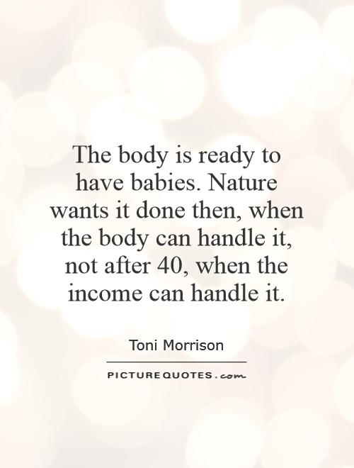 The body is ready to have babies. Nature wants it done then, when the body can handle it, not after 40, when the income can handle it Picture Quote #1
