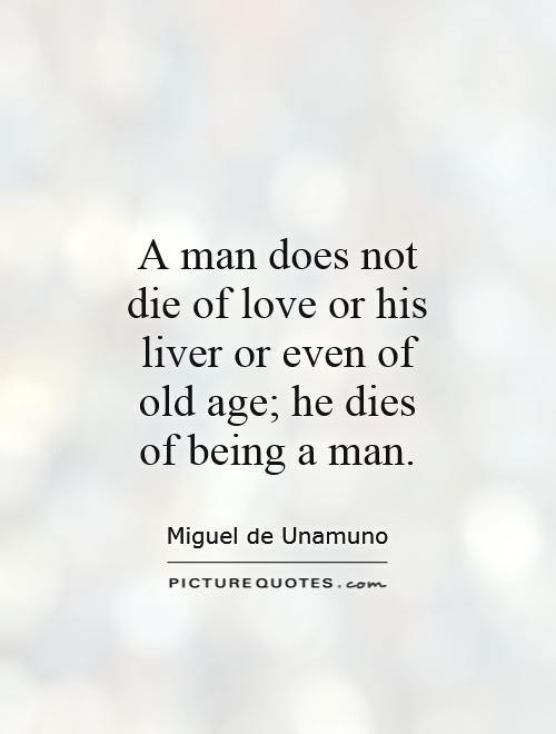 A man does not die of love or his liver or even of old age; he dies of being a man Picture Quote #1