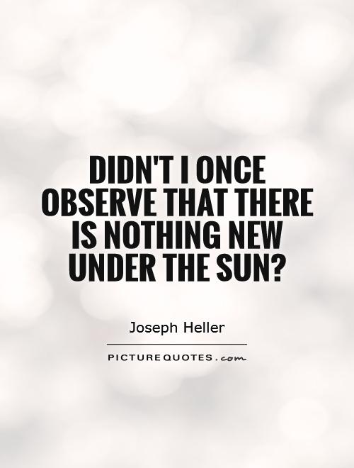 Didn't I once observe that there is nothing new under the sun? Picture Quote #1