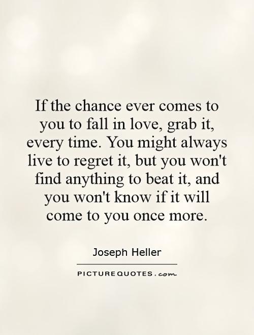 to fall in love, grab it, every time. You might always live to regret ...
