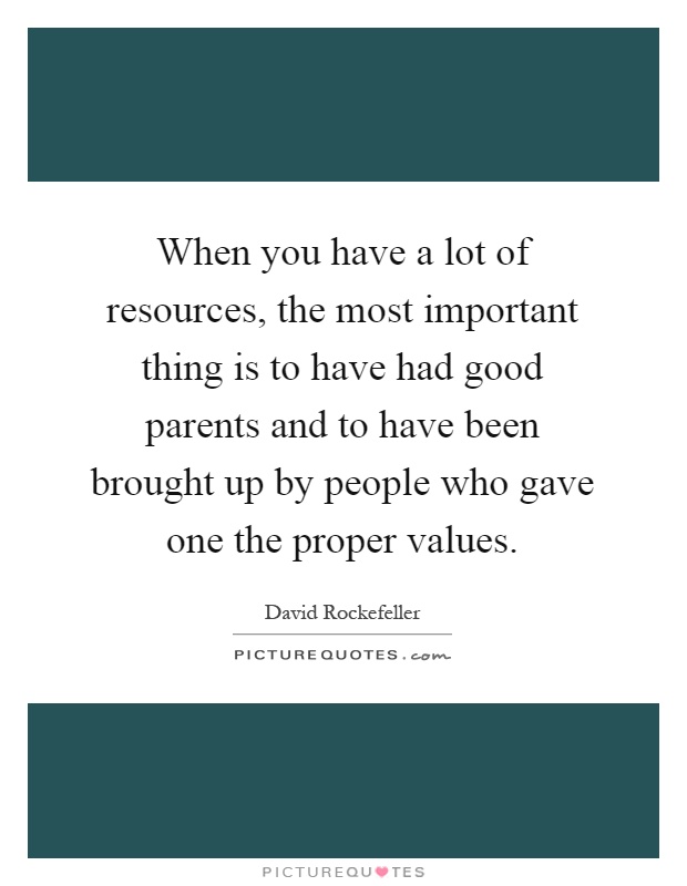 When you have a lot of resources, the most important thing is to have had good parents and to have been brought up by people who gave one the proper values Picture Quote #1