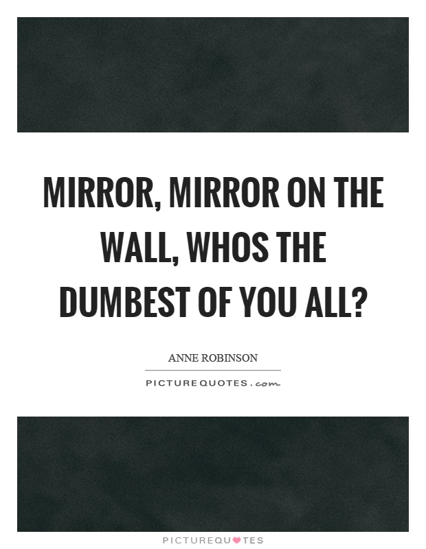 Mirror, mirror on the wall, whos the dumbest of you all? Picture Quote #1
