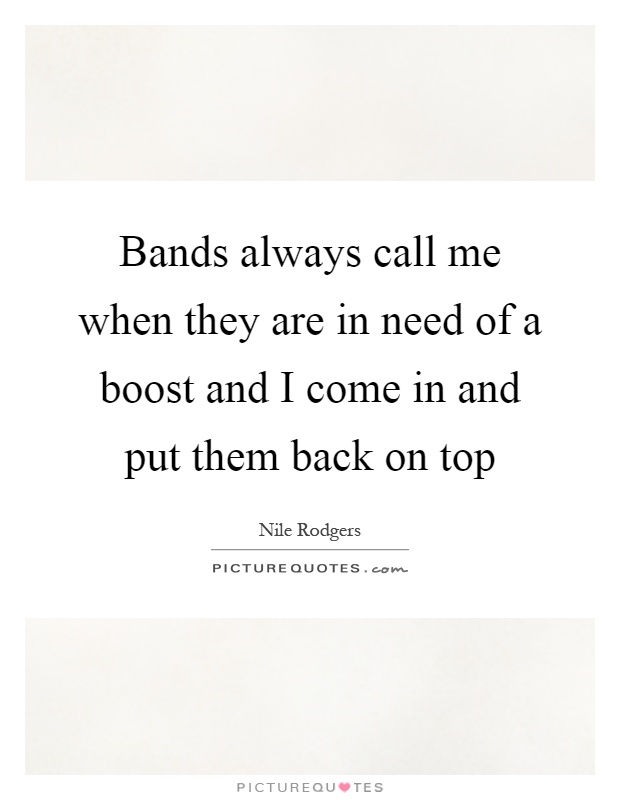 Bands always call me when they are in need of a boost and I come in and put them back on top Picture Quote #1