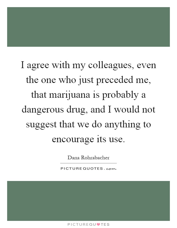 I agree with my colleagues, even the one who just preceded me, that marijuana is probably a dangerous drug, and I would not suggest that we do anything to encourage its use Picture Quote #1