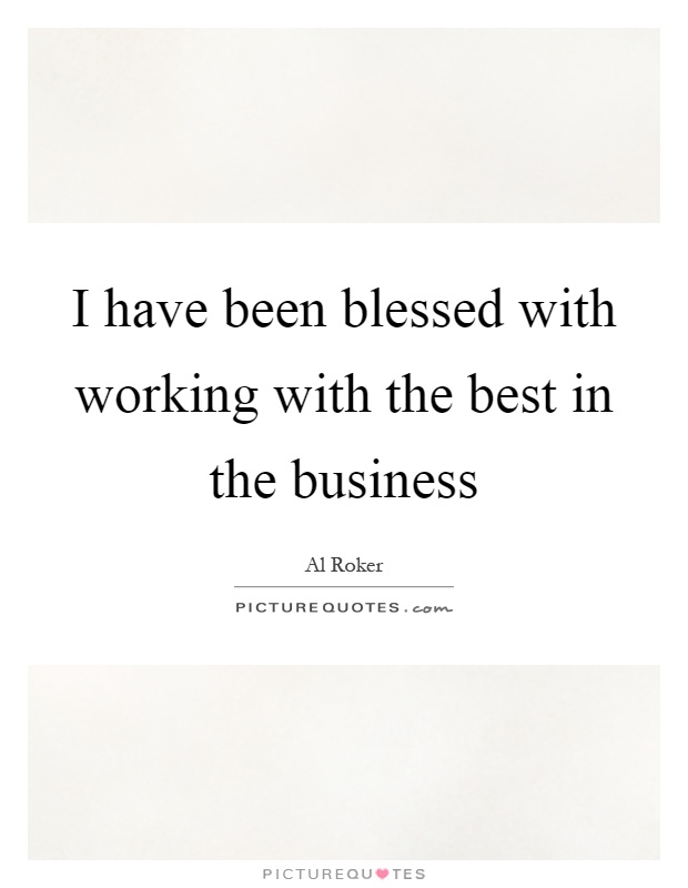 I have been blessed with working with the best in the business Picture Quote #1