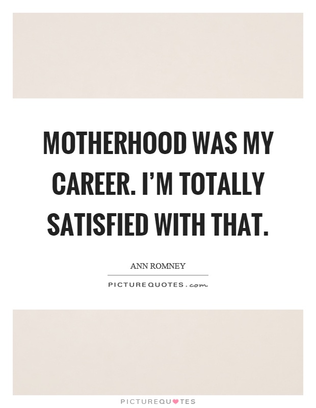 Motherhood was my career. I’m totally satisfied with that Picture Quote #1