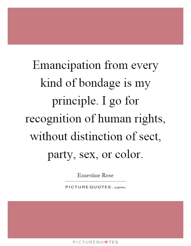 Emancipation from every kind of bondage is my principle. I go for recognition of human rights, without distinction of sect, party, sex, or color Picture Quote #1