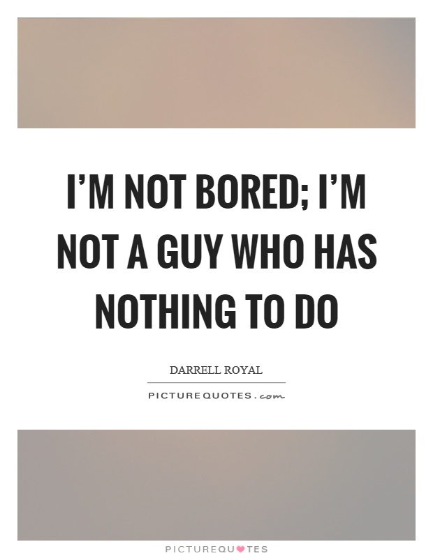 I’m not bored; I’m not a guy who has nothing to do Picture Quote #1