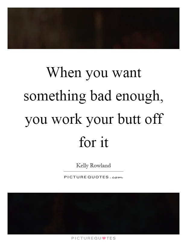 When you want something bad enough, you work your butt off for it Picture Quote #1