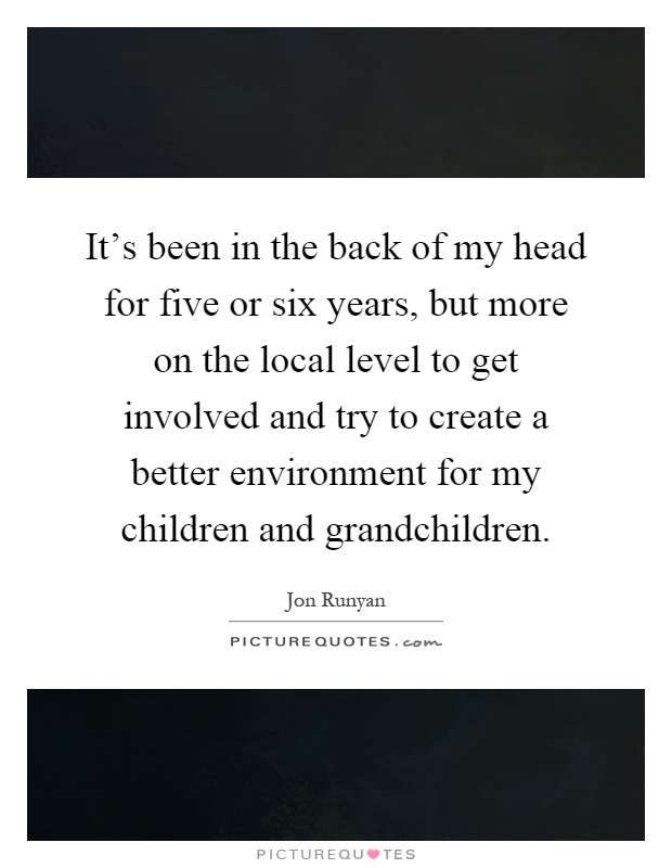 It’s been in the back of my head for five or six years, but more on the local level to get involved and try to create a better environment for my children and grandchildren Picture Quote #1