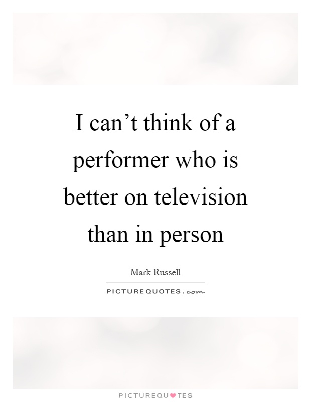 I can’t think of a performer who is better on television than in person Picture Quote #1