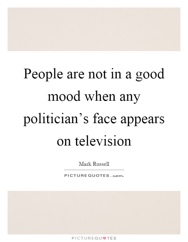 People are not in a good mood when any politician’s face appears on television Picture Quote #1