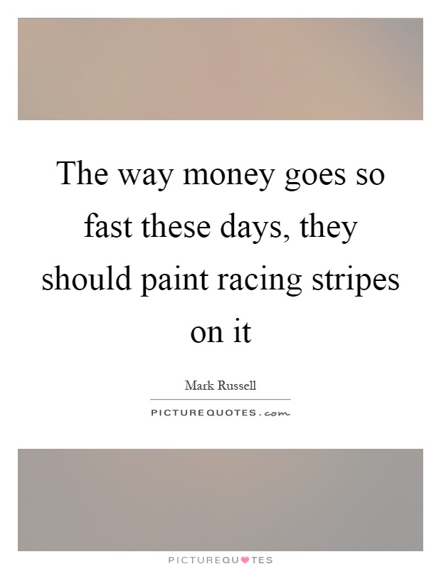 The way money goes so fast these days, they should paint racing stripes on it Picture Quote #1