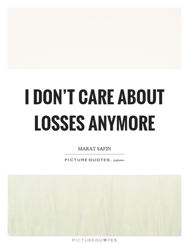 I don’t care about losses anymore Picture Quote #1