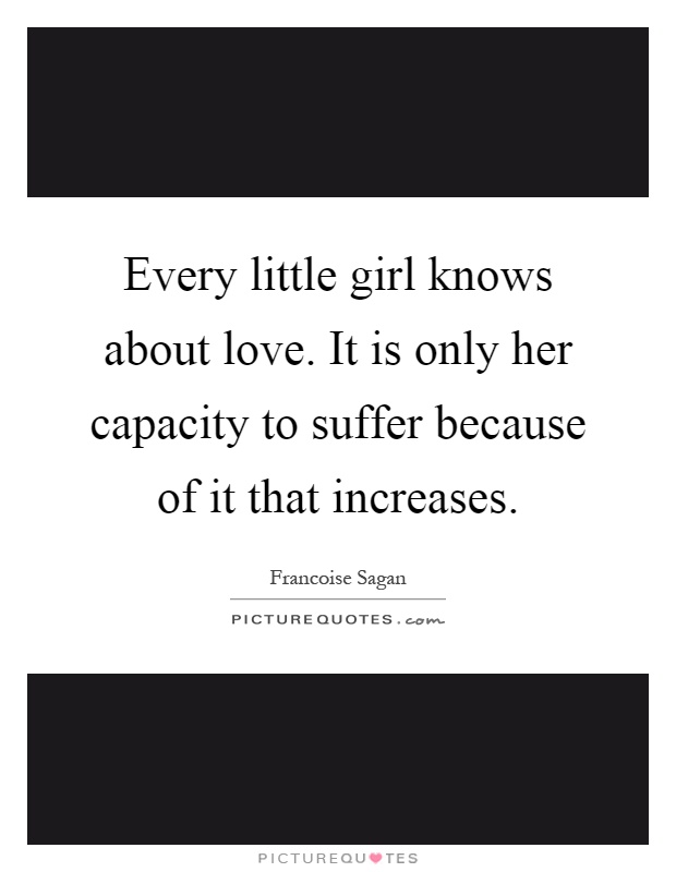 Every little girl knows about love. It is only her capacity to suffer because of it that increases Picture Quote #1