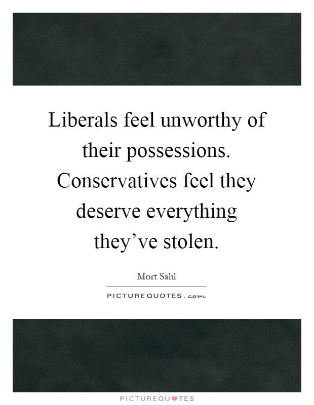 Liberals feel unworthy of their possessions. Conservatives feel they deserve everything they’ve stolen Picture Quote #1