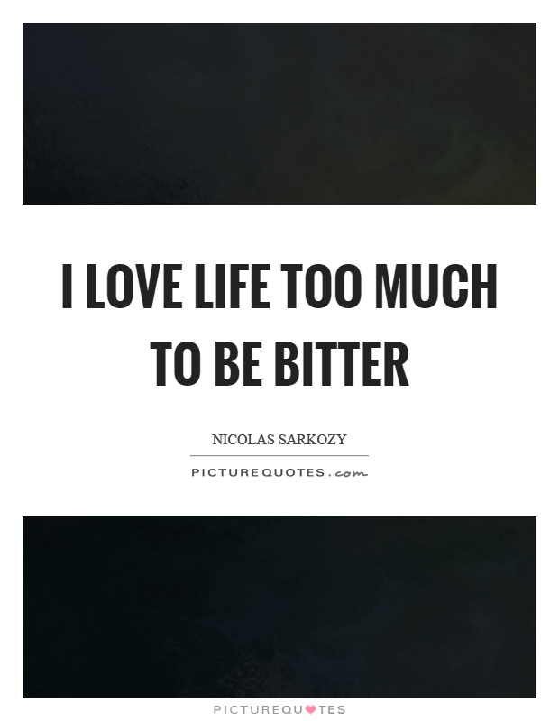 I love life too much to be bitter Picture Quote #1