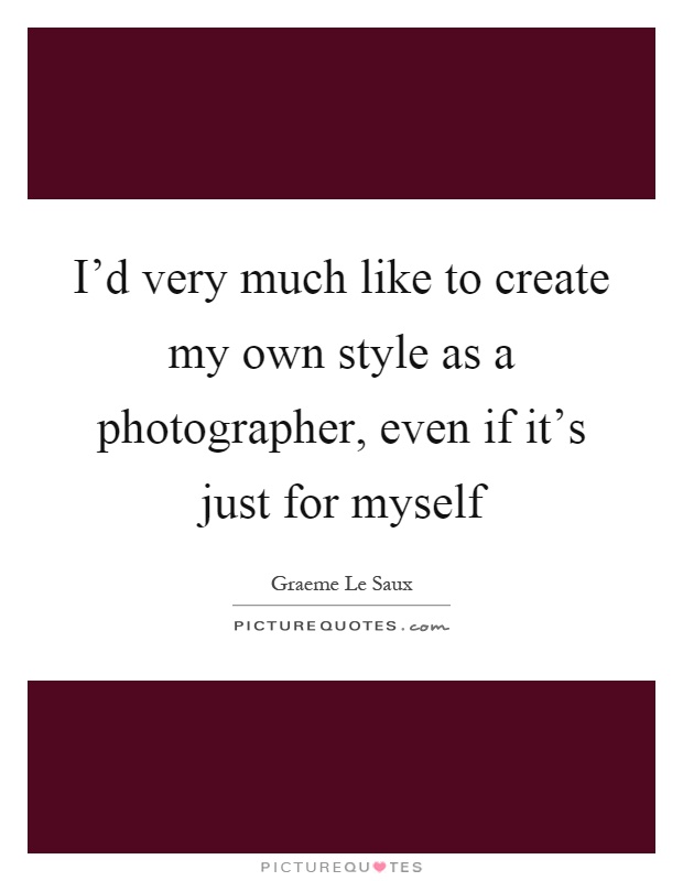 I’d very much like to create my own style as a photographer, even if it’s just for myself Picture Quote #1