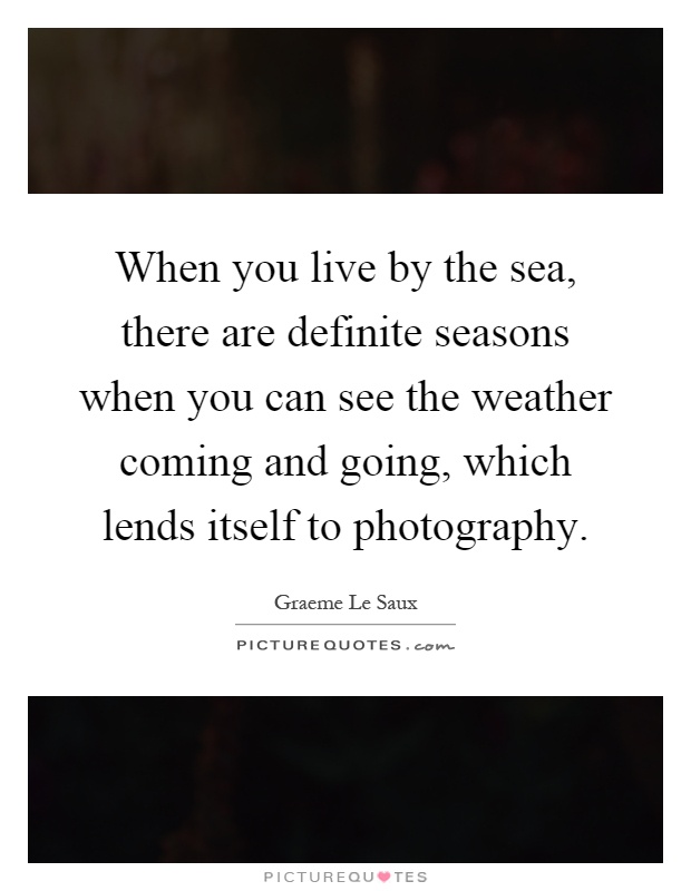 When you live by the sea, there are definite seasons when you can see the weather coming and going, which lends itself to photography Picture Quote #1