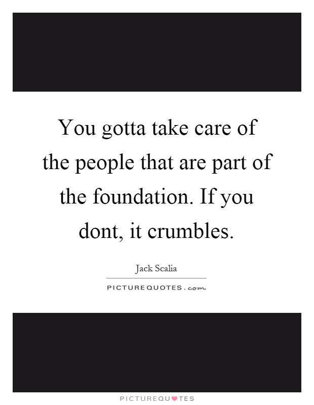 You gotta take care of the people that are part of the foundation. If you dont, it crumbles Picture Quote #1