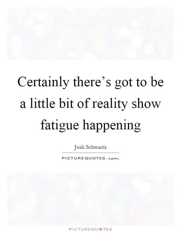 Certainly there’s got to be a little bit of reality show fatigue happening Picture Quote #1