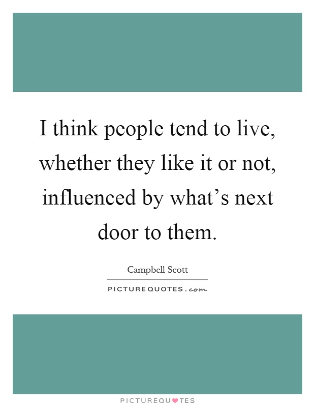 I think people tend to live, whether they like it or not, influenced by what’s next door to them Picture Quote #1
