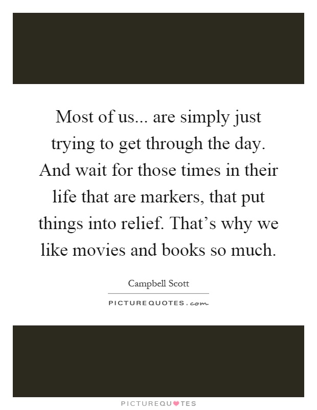 Most of us... are simply just trying to get through the day. And wait for those times in their life that are markers, that put things into relief. That’s why we like movies and books so much Picture Quote #1