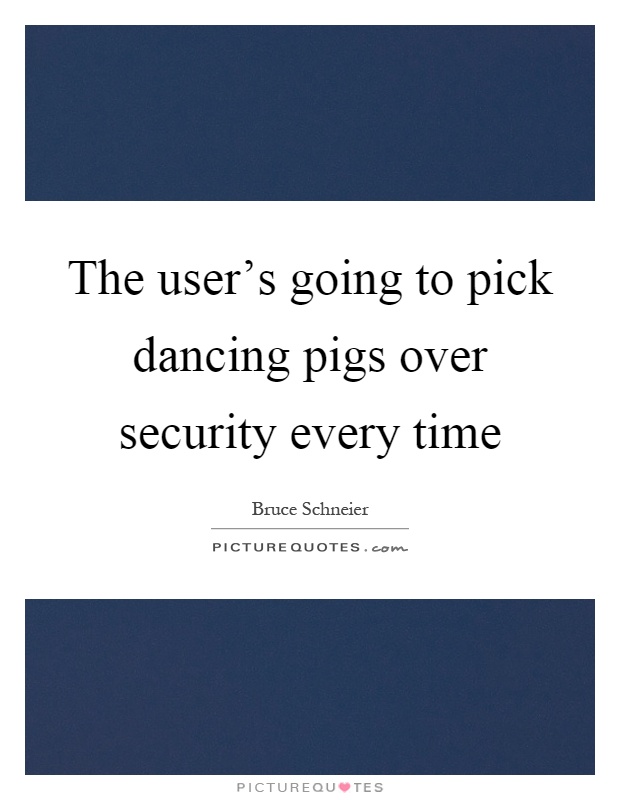 The user’s going to pick dancing pigs over security every time Picture Quote #1