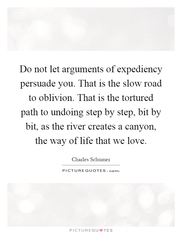 Do not let arguments of expediency persuade you. That is the slow road to oblivion. That is the tortured path to undoing step by step, bit by bit, as the river creates a canyon, the way of life that we love Picture Quote #1