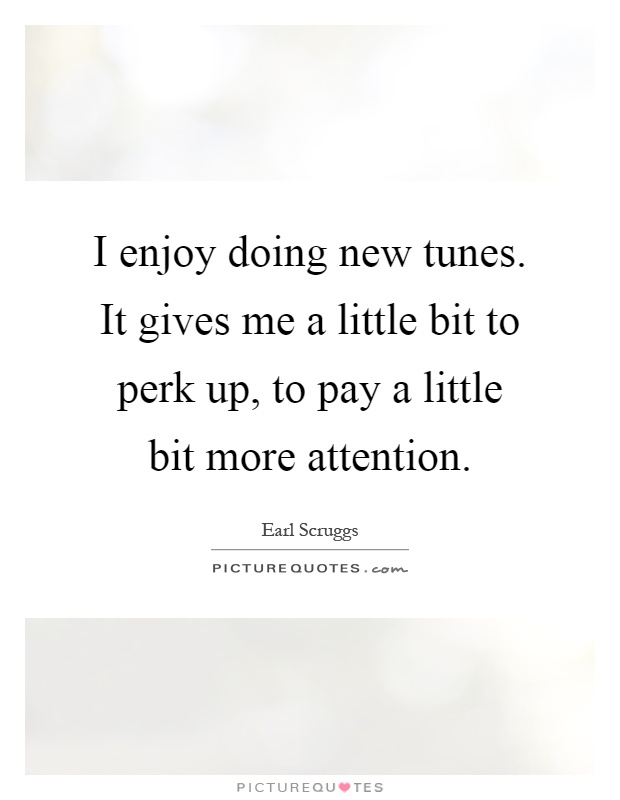 I enjoy doing new tunes. It gives me a little bit to perk up, to pay a little bit more attention Picture Quote #1