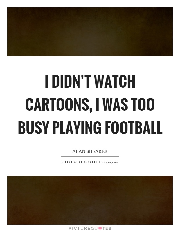 I didn’t watch cartoons, I was too busy playing football Picture Quote #1