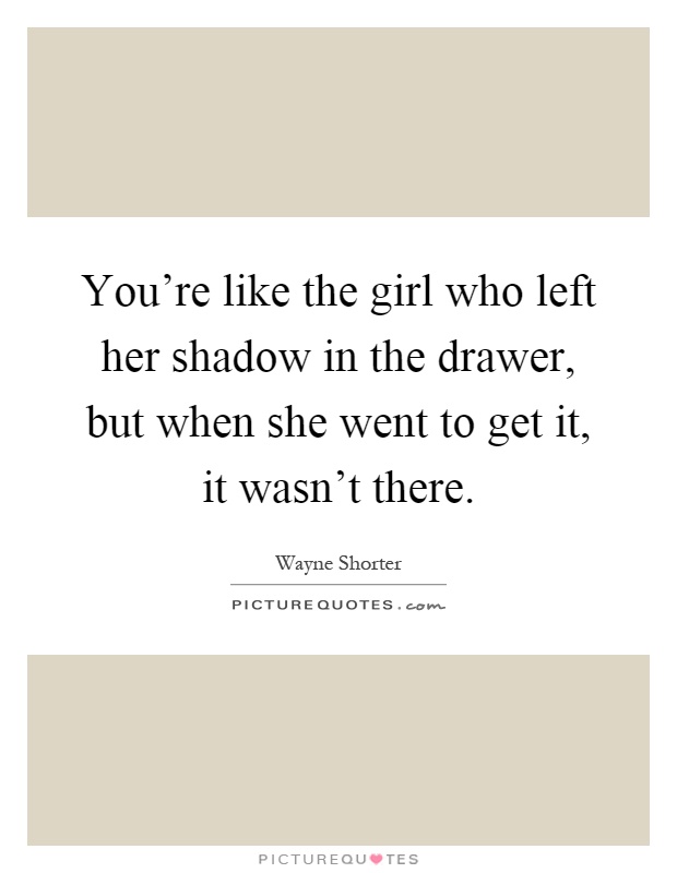 You're like the girl who left her shadow in the drawer, but when she went to get it, it wasn't there Picture Quote #1